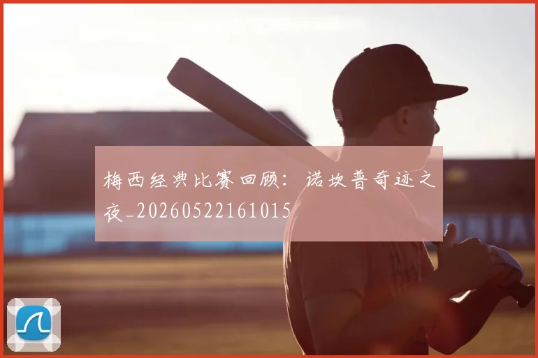 梅西经典比赛回顾：诺坎普奇迹之夜_20260522161015
