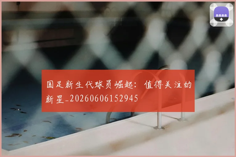 国足新生代球员崛起：值得关注的新星_20260606152945