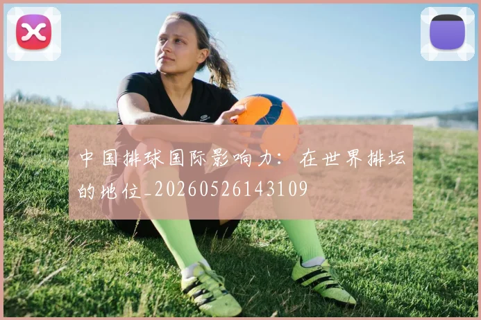 中国排球国际影响力：在世界排坛的地位_20260526143109