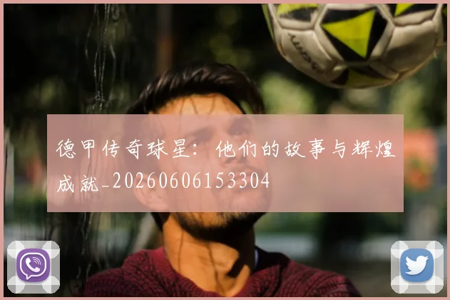 德甲传奇球星：他们的故事与辉煌成就_20260606153304