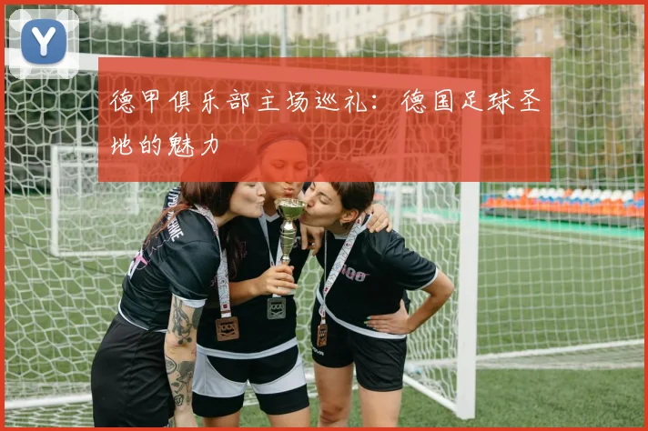 德甲俱乐部主场巡礼：德国足球圣地的魅力