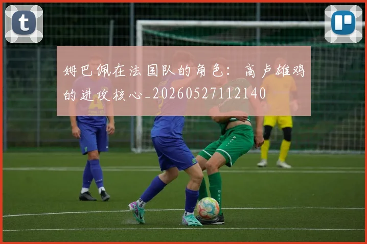 姆巴佩在法国队的角色：高卢雄鸡的进攻核心_20260527112140