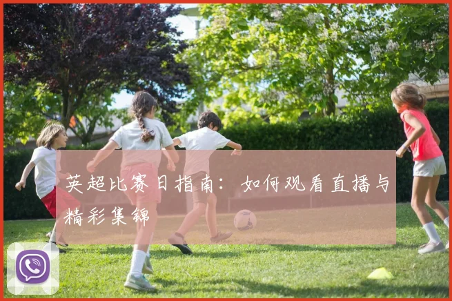 英超比赛日指南：如何观看直播与精彩集锦