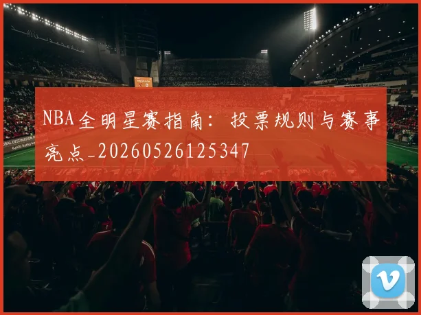 NBA全明星赛指南:投票规则与赛事亮点_20260526125347