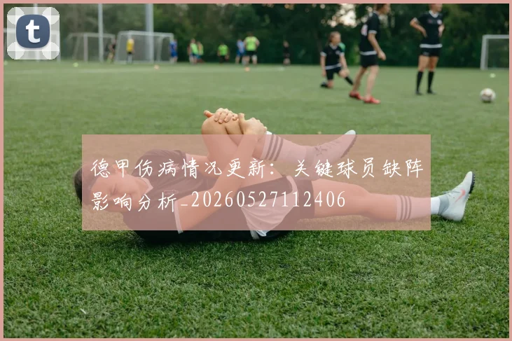 德甲伤病情况更新：关键球员缺阵影响分析_20260527112406