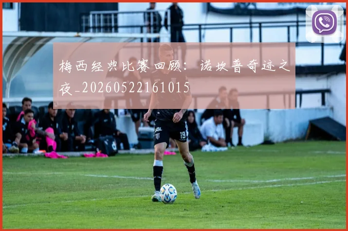 梅西经典比赛回顾：诺坎普奇迹之夜_20260522161015