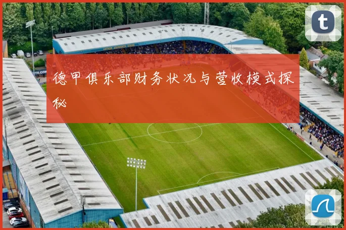 德甲俱乐部财务状况与营收模式探秘