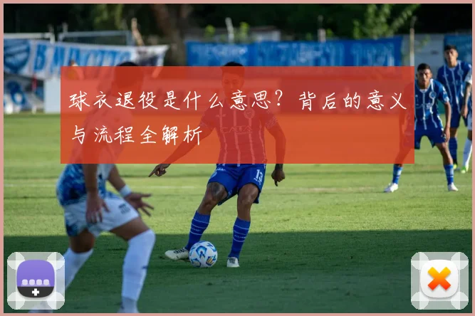 球衣退役是什么意思？背后的意义与流程全解析