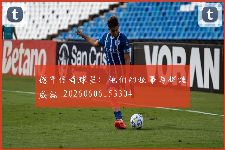 德甲传奇球星：他们的故事与辉煌成就_20260606153304