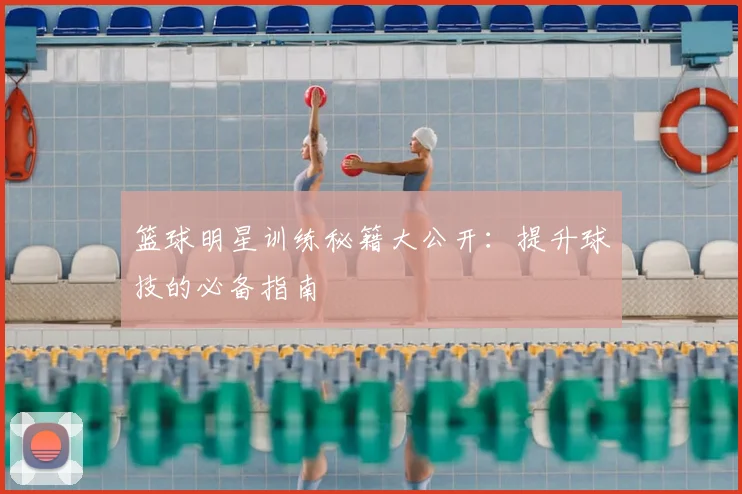 篮球明星训练秘籍大公开：提升球技的必备指南