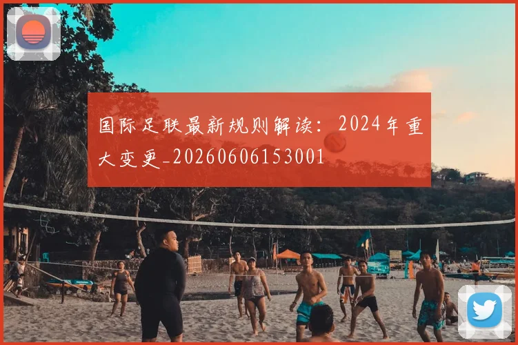 国际足联最新规则解读：2024年重大变更_20260606153001